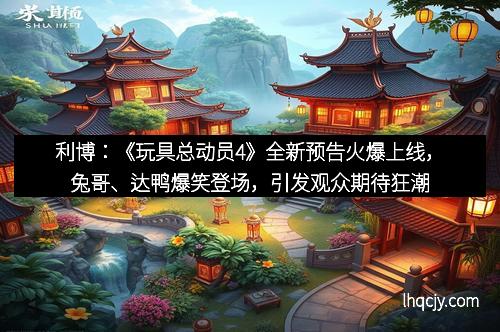 利博：《玩具总动员4》全新预告火爆上线，兔哥、达鸭爆笑登场，引发观众期待狂潮