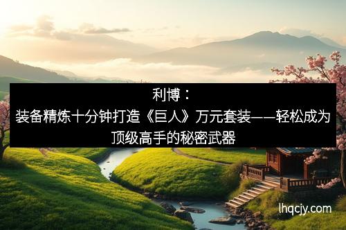 利博：装备精炼十分钟打造《巨人》万元套装——轻松成为顶级高手的秘密武器