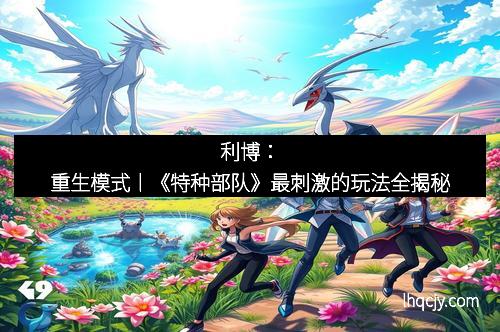 利博：重生模式丨《特种部队》最刺激的玩法全揭秘