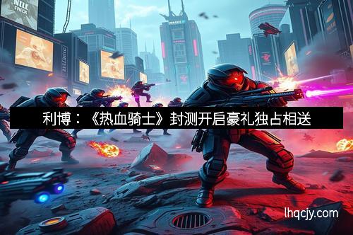 利博：《热血骑士》封测开启豪礼独占相送
